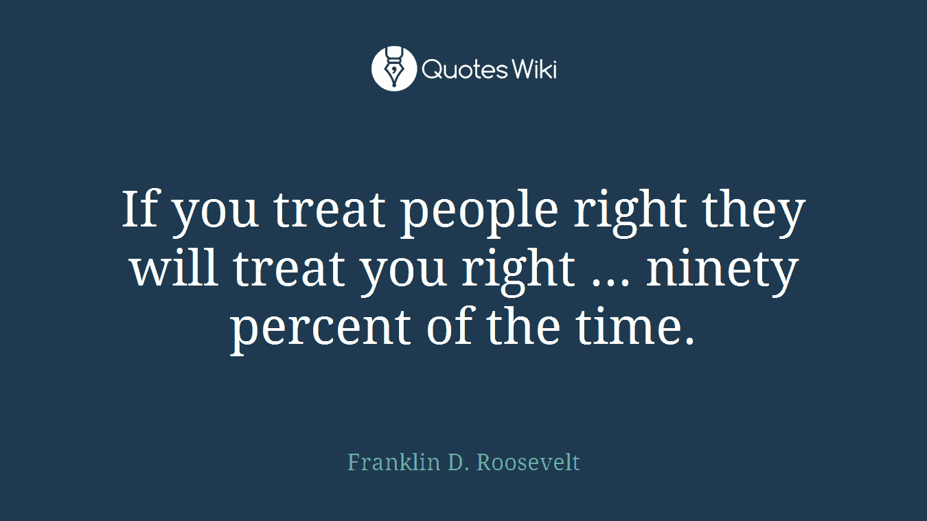 If you treat people right they will treat you right ... ninety percent of the time.