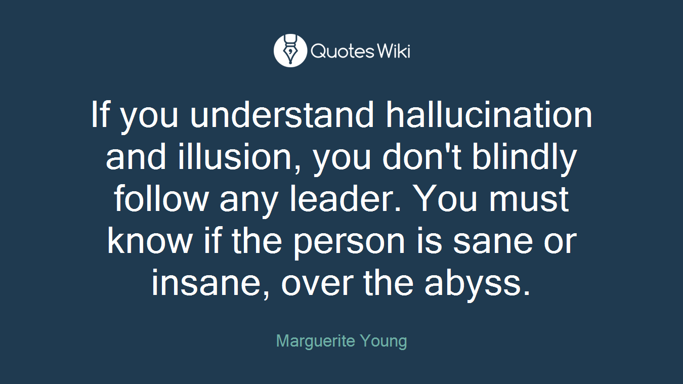 If you understand hallucination and illusion, you don't blindly follow any leader. You must know if the person is sane or insane, over the abyss.