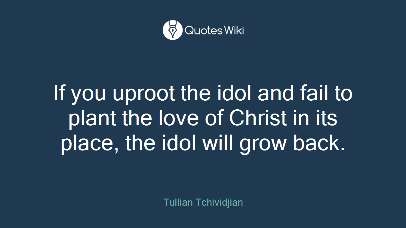 If you uproot the idol and fail to plant the love of Christ in its place, the idol will grow back.