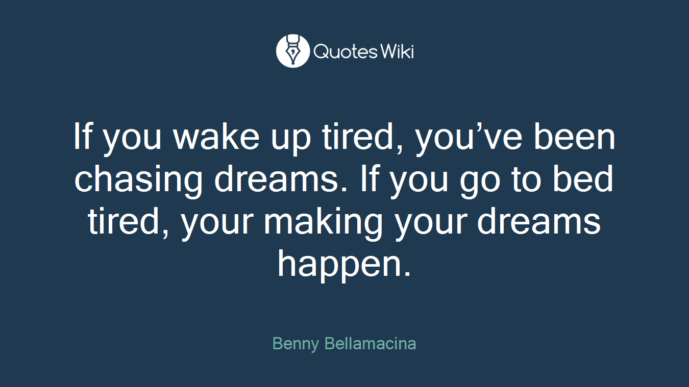 If you wake up tired, you’ve been chasing dreams. If you go to bed tired, your making your dreams happen.