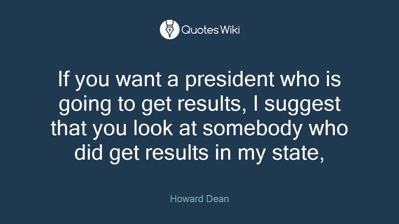 If you want a president who is going to get results, I suggest that you look at somebody who did get results in my state,