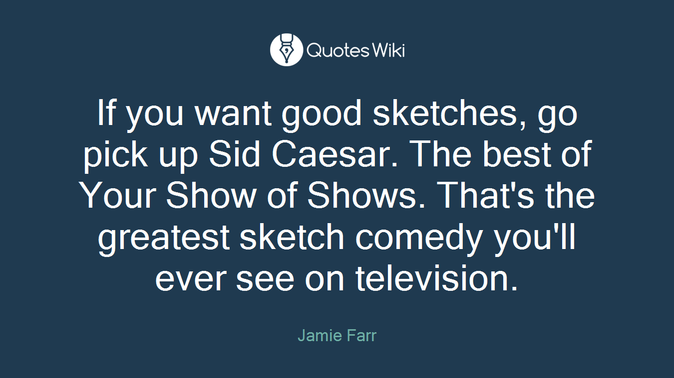 If you want good sketches, go pick up Sid Caesar. The best of Your Show of Shows. That's the greatest sketch comedy you'll ever see on television.