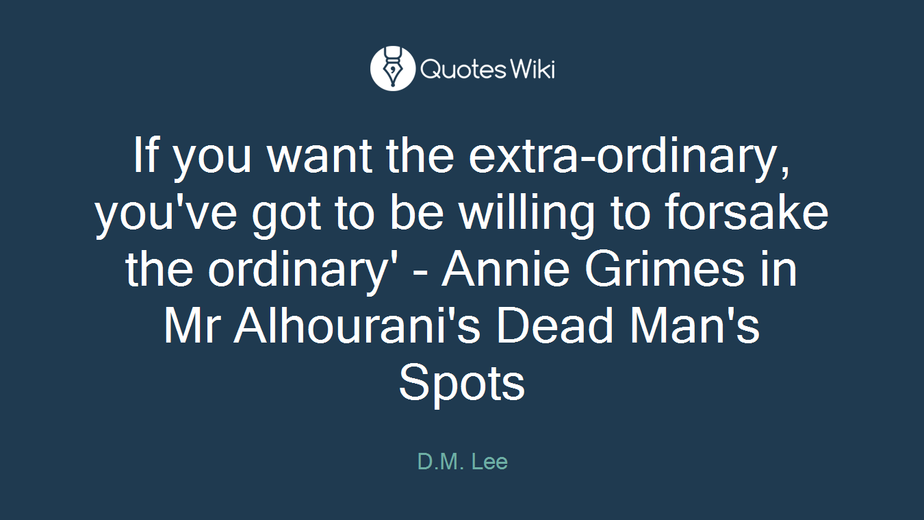 If you want the extra-ordinary, you've got to be willing to forsake the ordinary' - Annie Grimes in Mr Alhourani's Dead Man's Spots