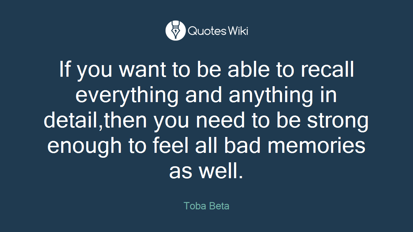 If you want to be able to recall everything and anything in detail,then you need to be strong enough to feel all bad memories as well.