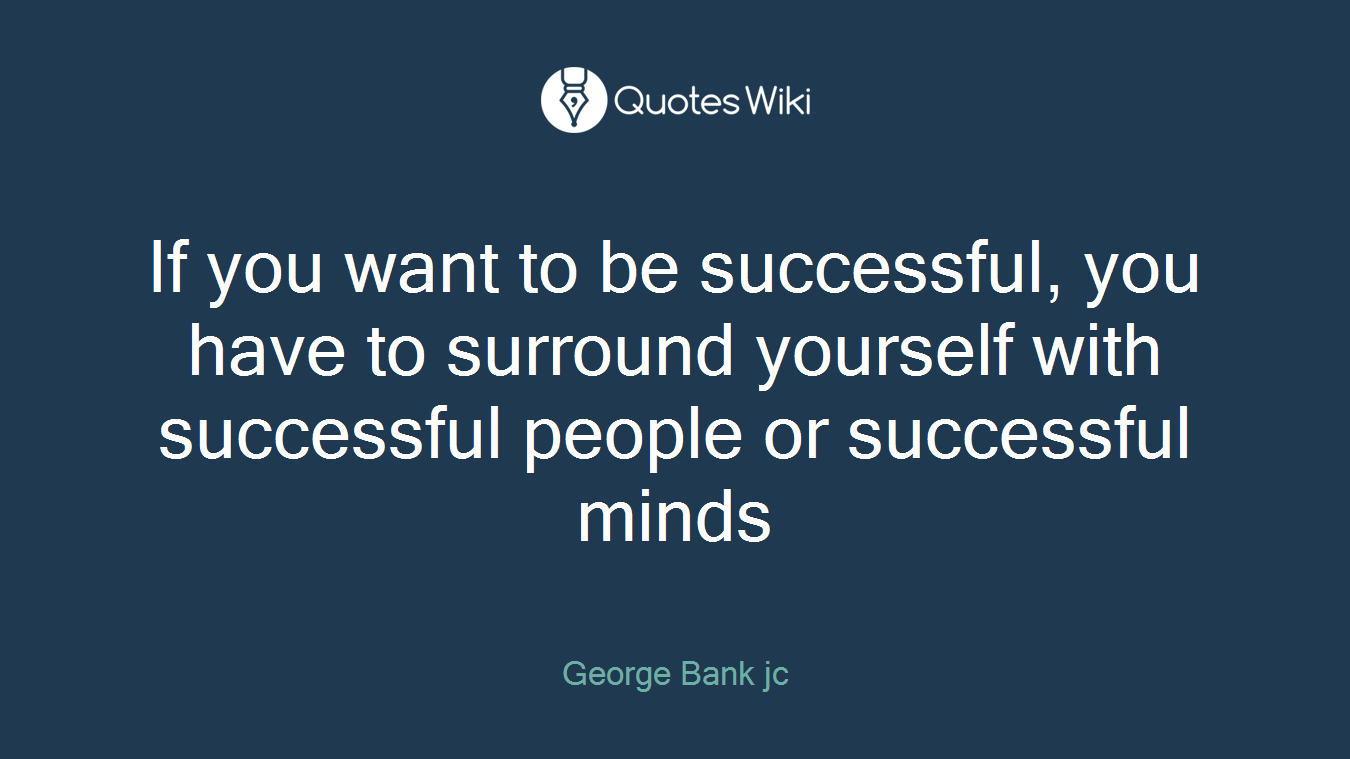 If you want to be successful, you have to surround yourself with successful people or successful minds