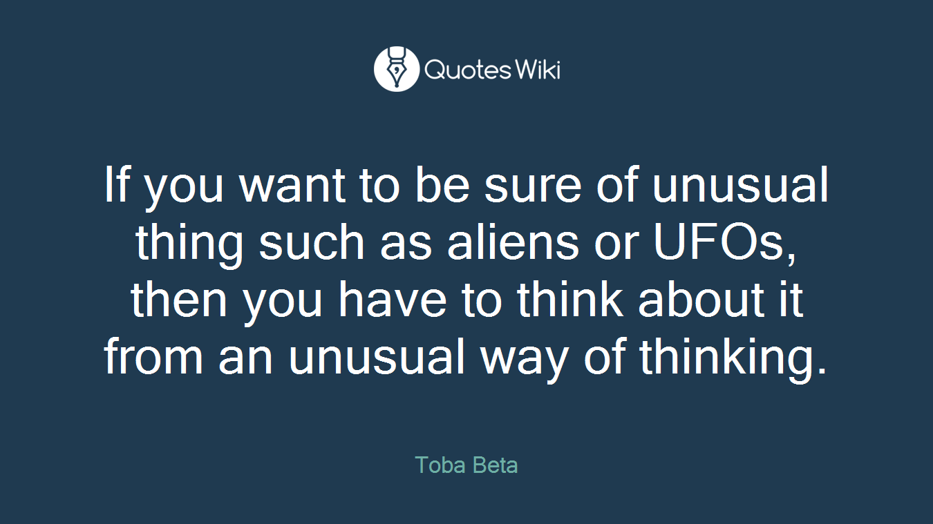 If you want to be sure of unusual thing such as aliens or UFOs, then you have to think about it from an unusual way of thinking.