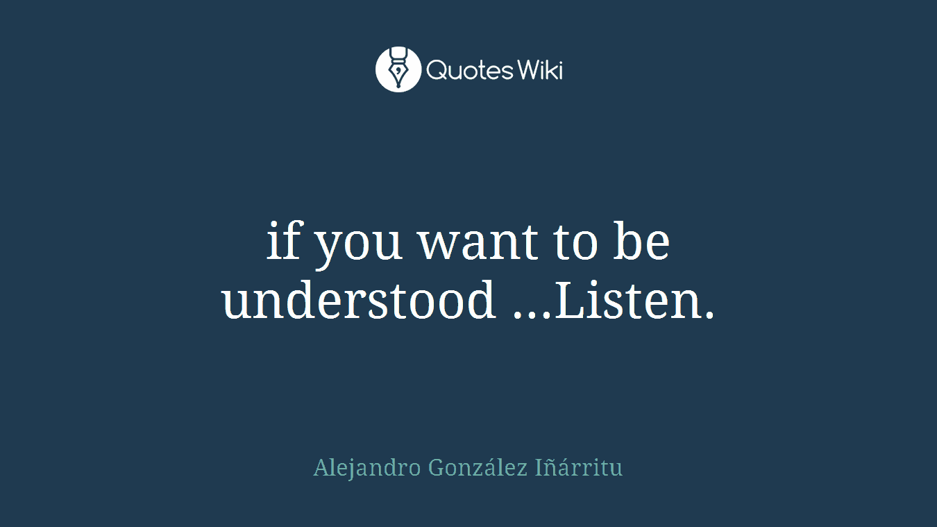if you want to be understood ...Listen.