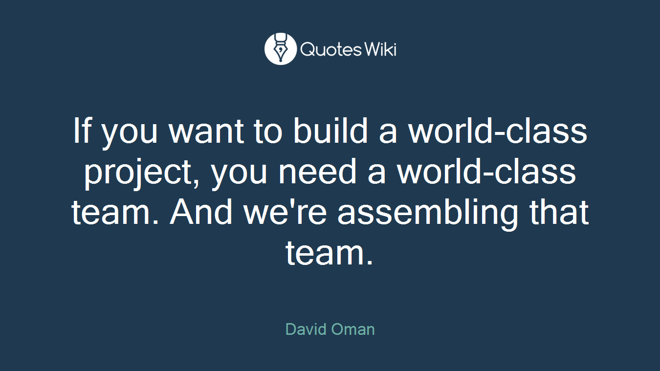 If you want to build a world-class project, you need a world-class team. And we're assembling that team.