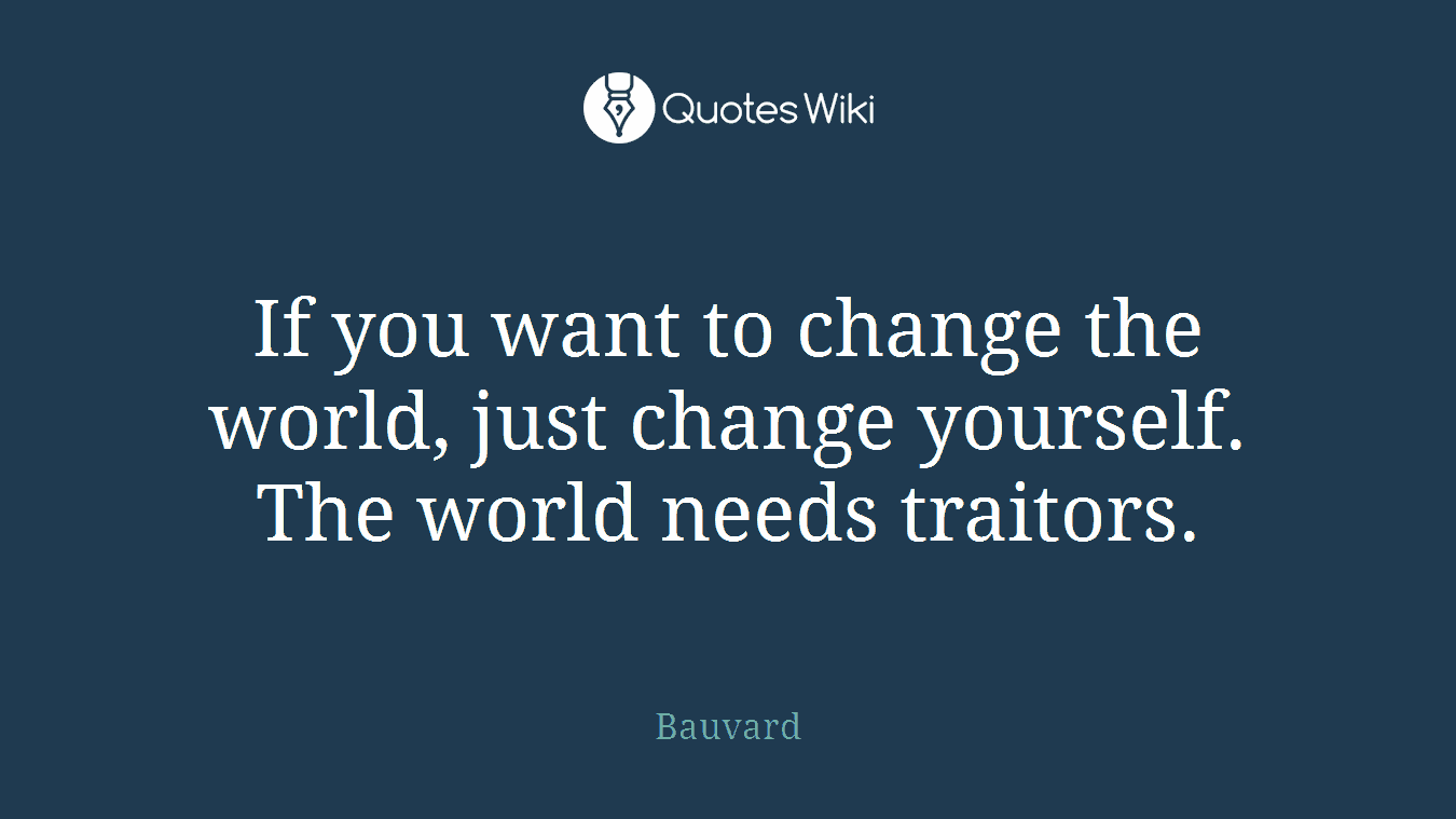 If you want to change the world, just change yourself. The world needs traitors.
