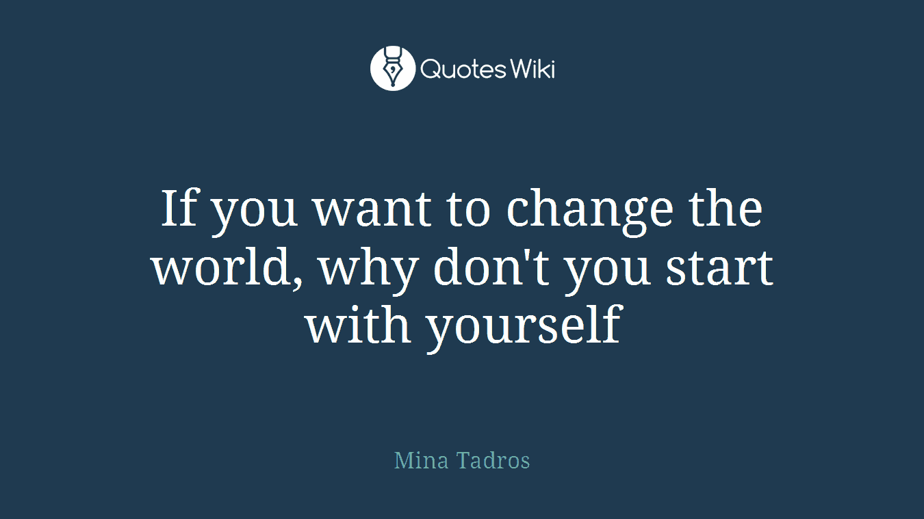 If you want to change the world, why don't you start with yourself