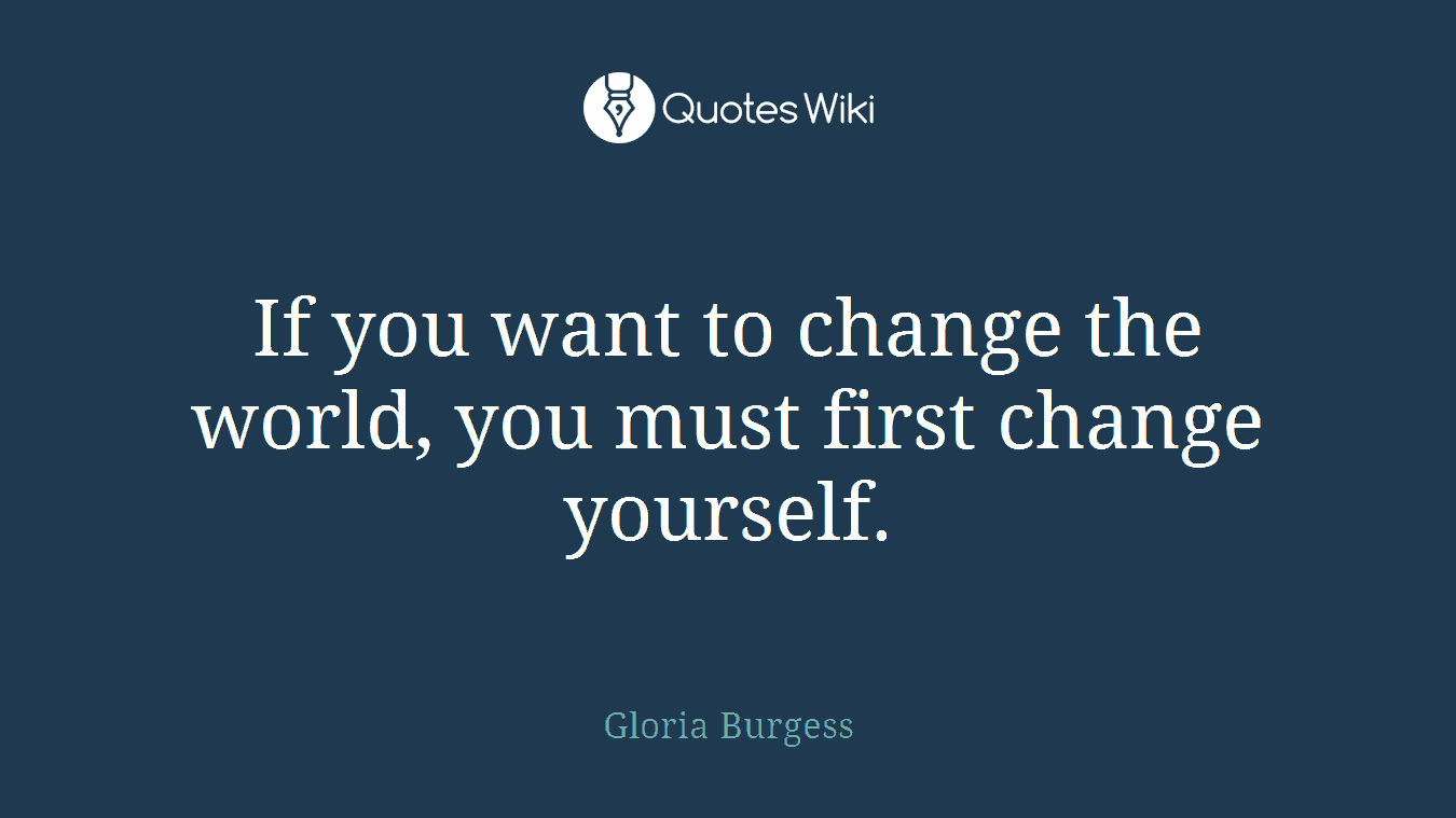 If you want to change the world, you must first change yourself.