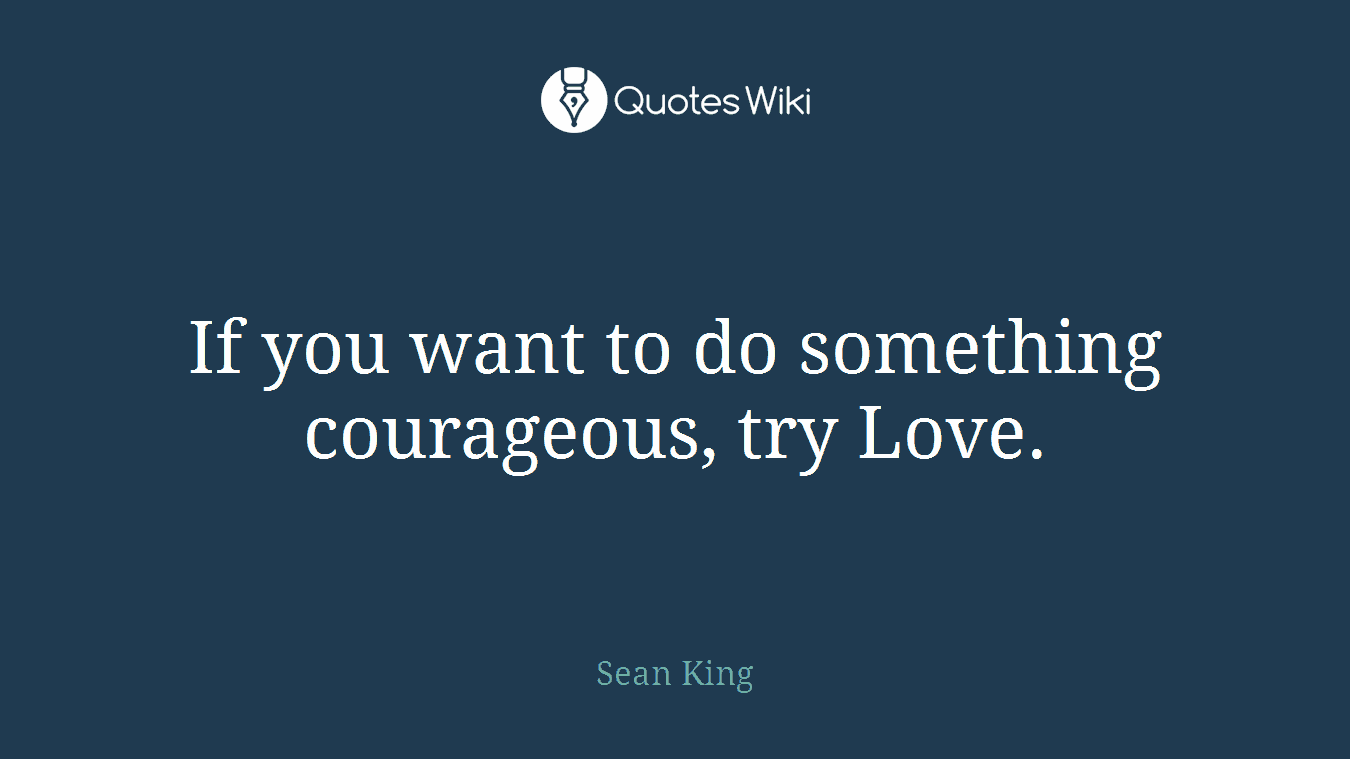 If you want to do something courageous, try Love.