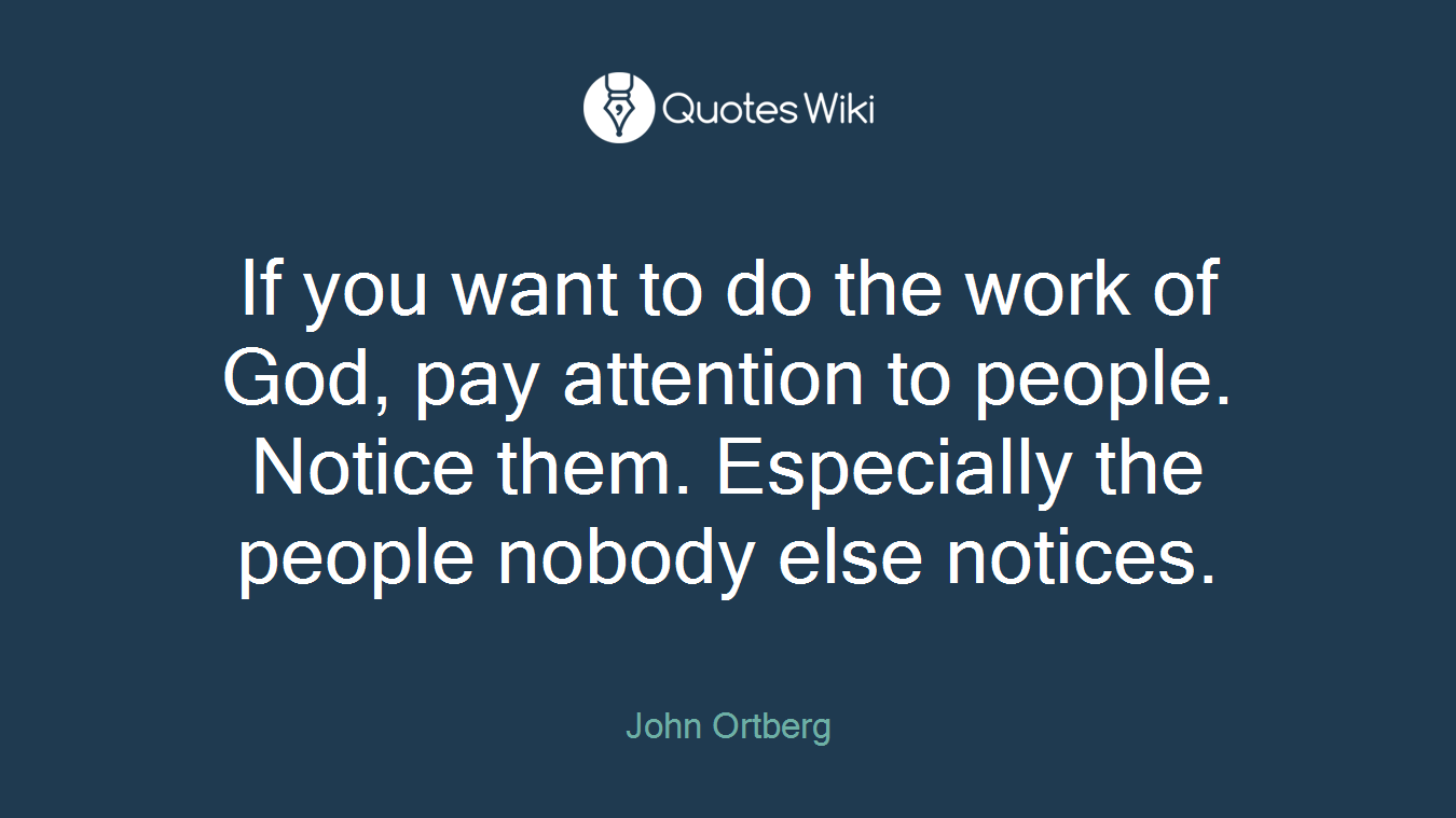 If you want to do the work of God, pay attention to people. Notice them. Especially the people nobody else notices.