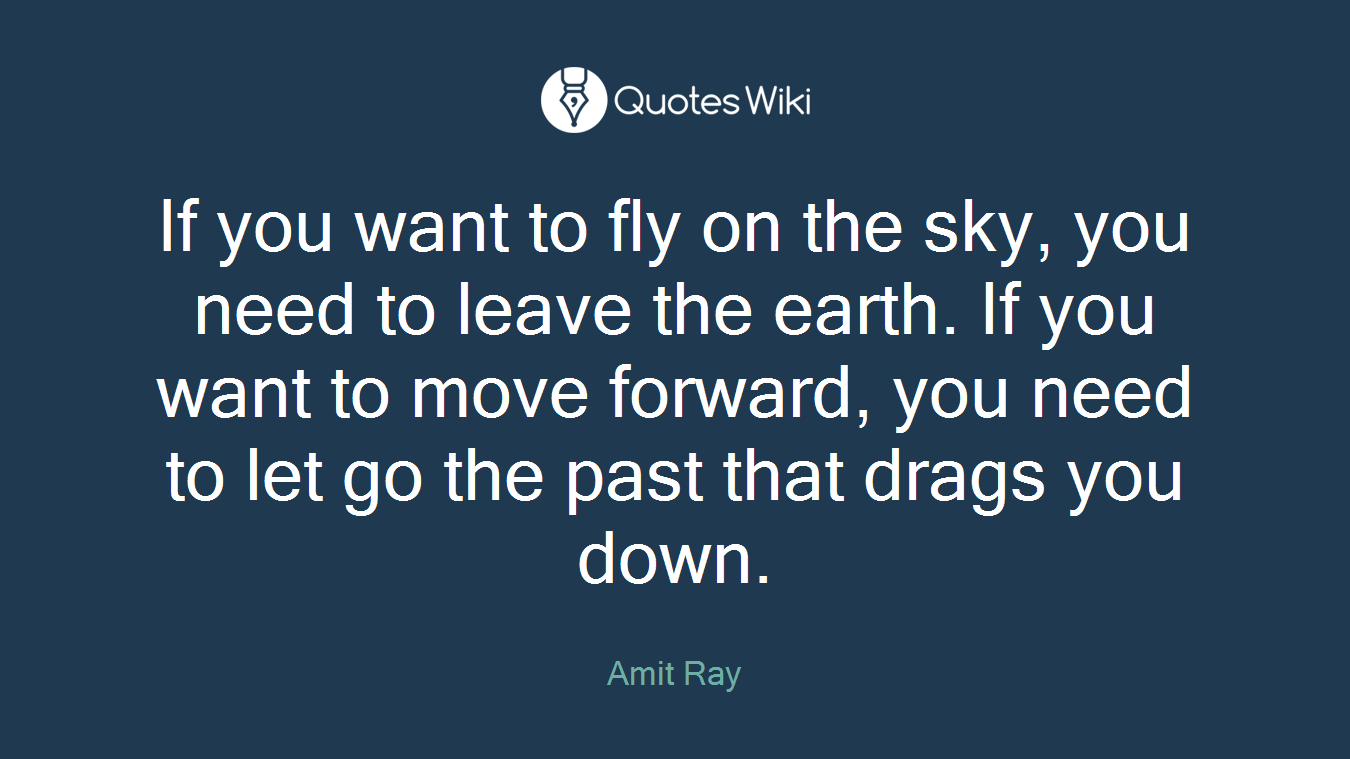 If you want to fly on the sky, you need to leave the earth. If you want to move forward, you need to let go the past that drags you down.