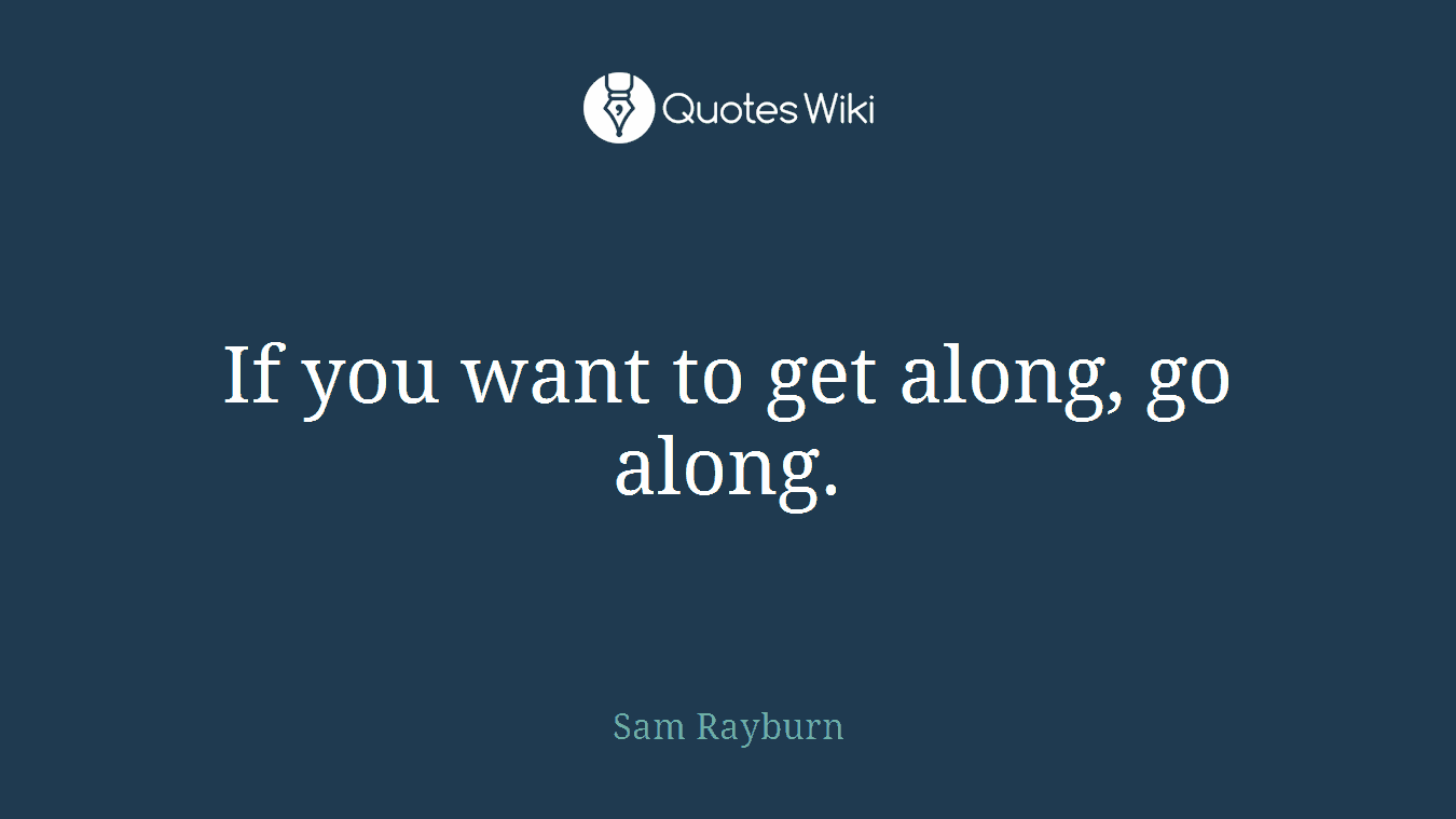 If you want to get along, go along.