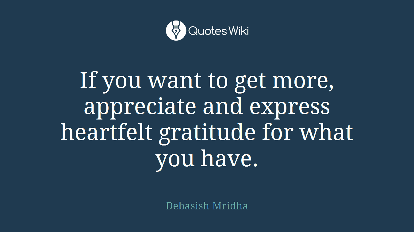 If you want to get more, appreciate and express heartfelt gratitude for what you have.