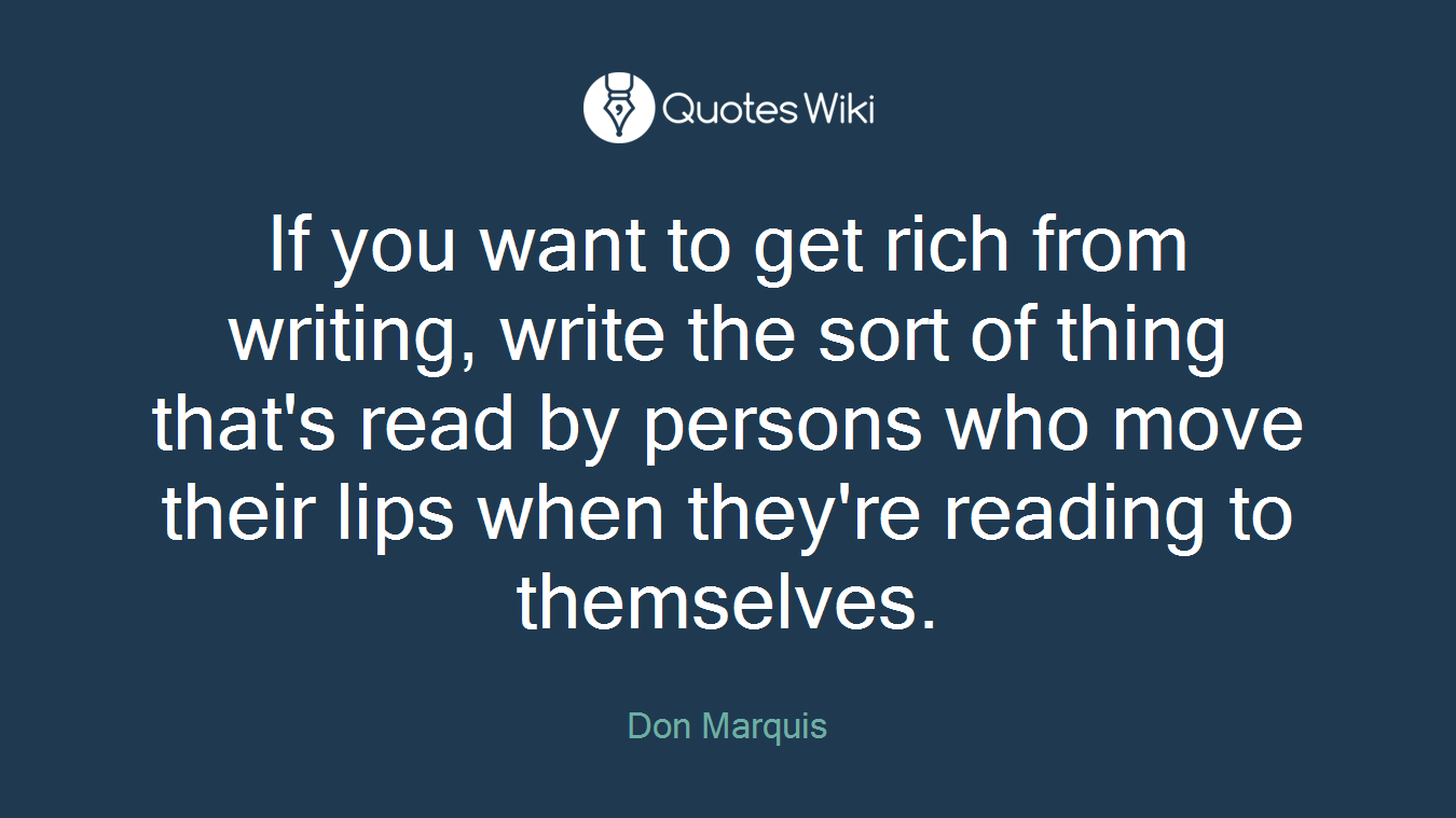 If you want to get rich from writing, write the sort of thing that's read by persons who move their lips when they're reading to themselves.