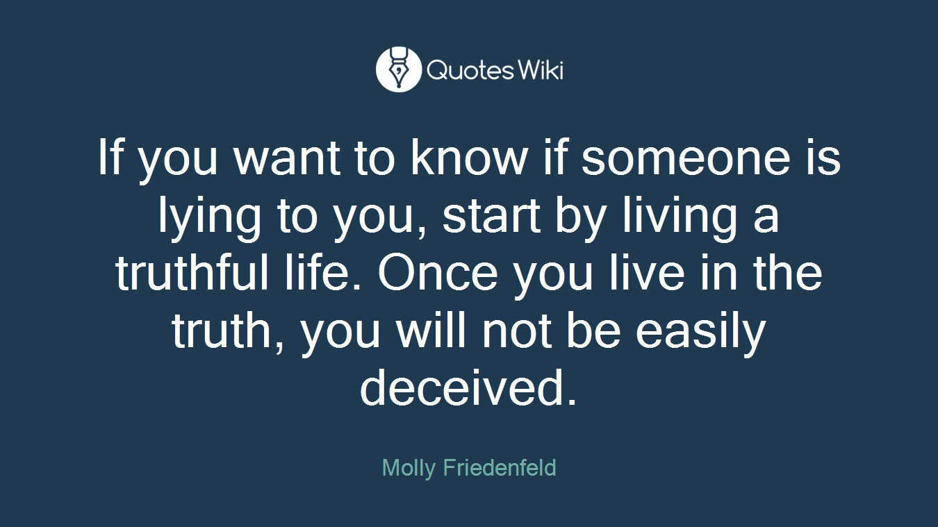 If you want to know if someone is lying to you, start by living a truthful life. Once you live in the truth, you will not be easily deceived.