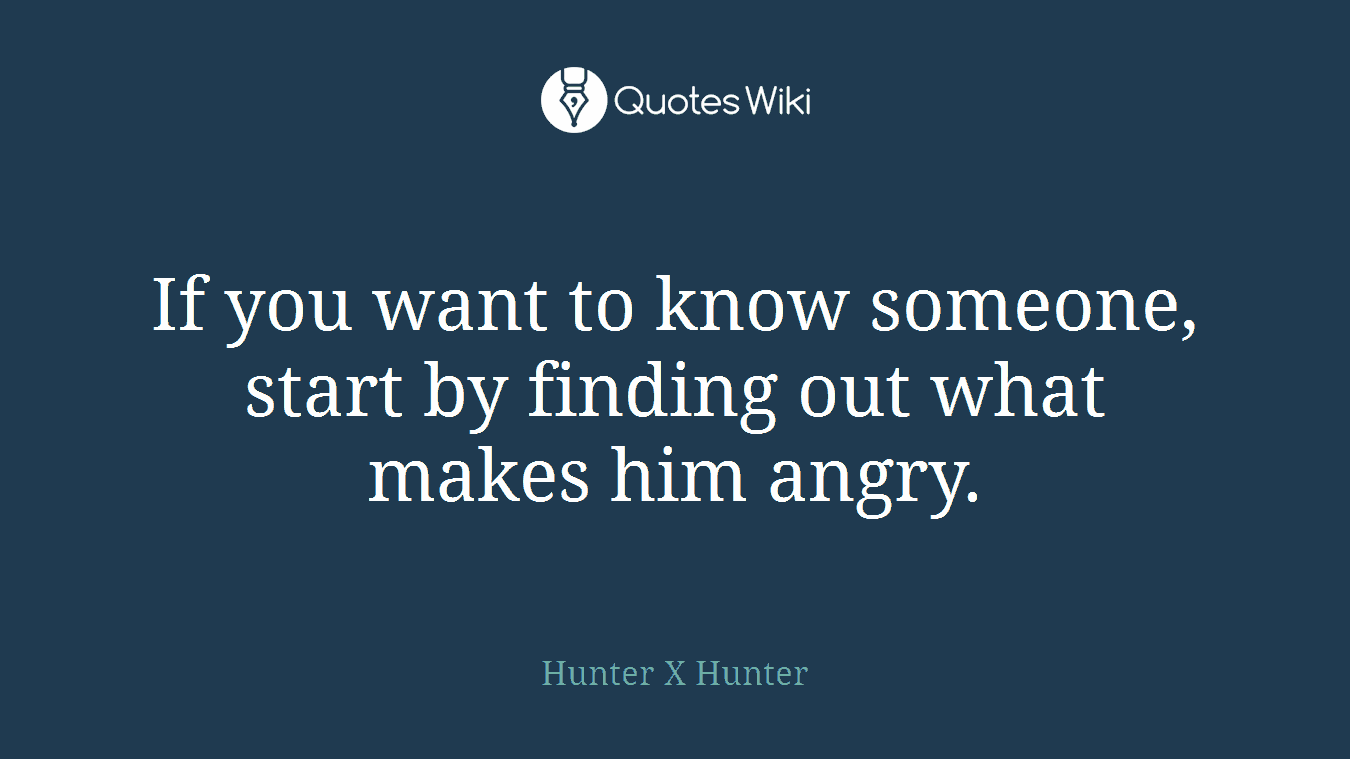 If you want to know someone, start by finding out what makes him angry.