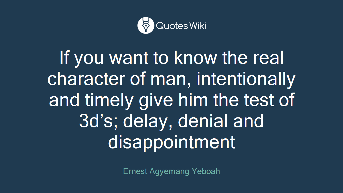 If you want to know the real character of man, intentionally and timely give him the test of 3d’s; delay, denial and disappointment