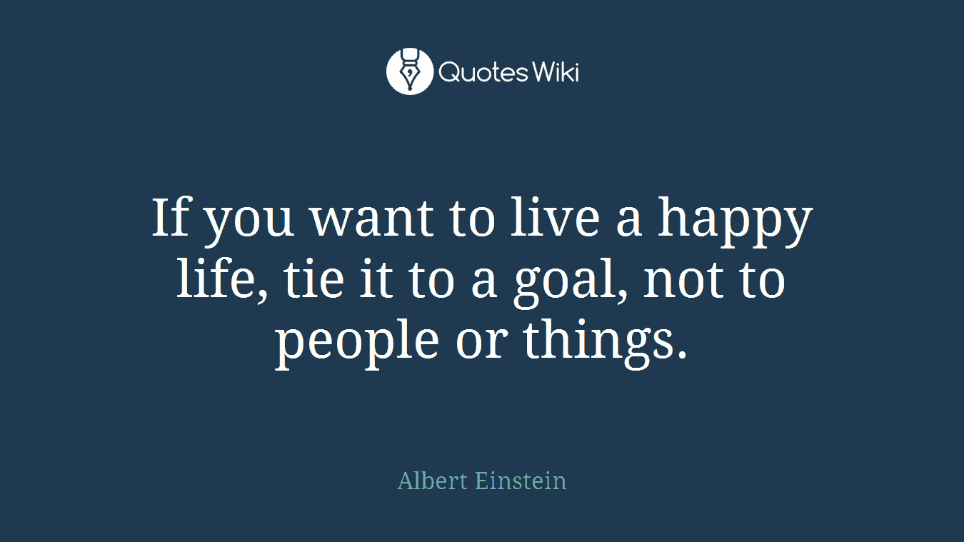 If you want to live a happy life, tie it to a goal, not to people or things.