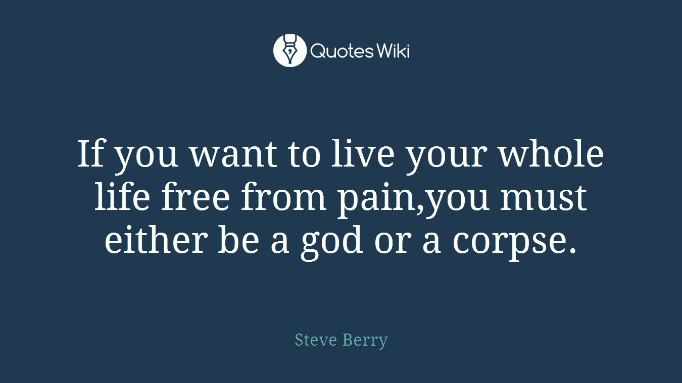 If you want to live your whole life free from pain,you must either be a god or a corpse.