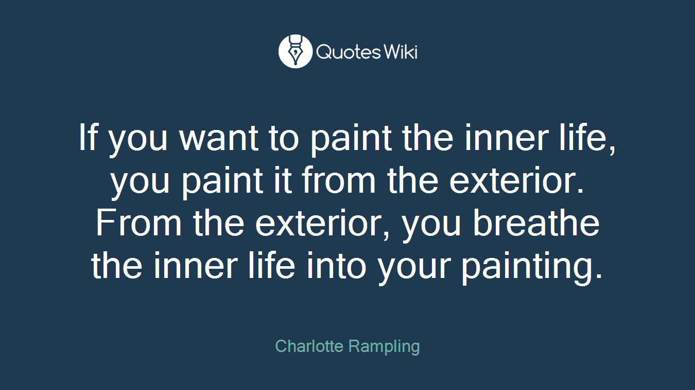 If you want to paint the inner life, you paint it from the exterior. From the exterior, you breathe the inner life into your painting.