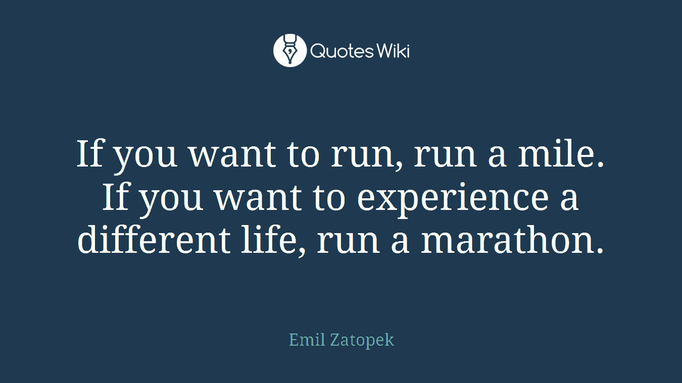 If you want to run, run a mile. If you want to experience a different life, run a marathon.