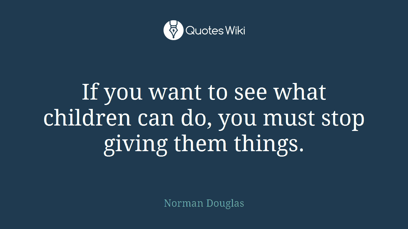 If you want to see what children can do, you must stop giving them things.