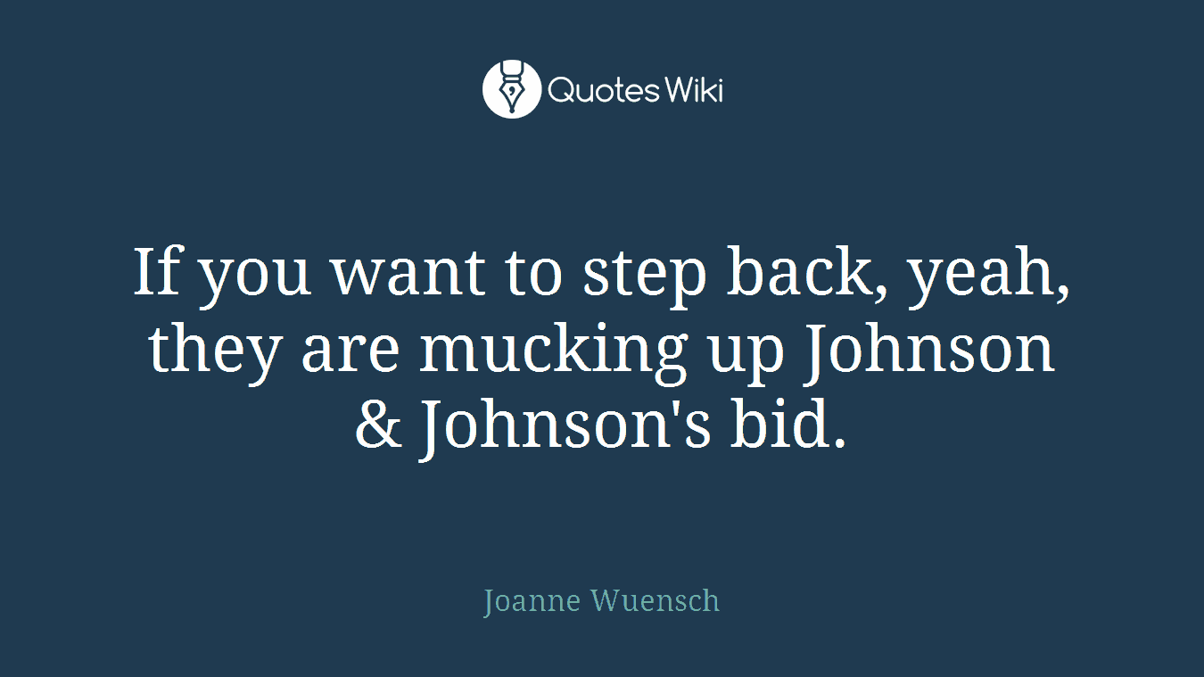 If you want to step back, yeah, they are mucking up Johnson & Johnson's bid.