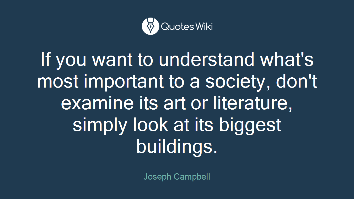 If you want to understand what's most important to a society, don't examine its art or literature, simply look at its biggest buildings.