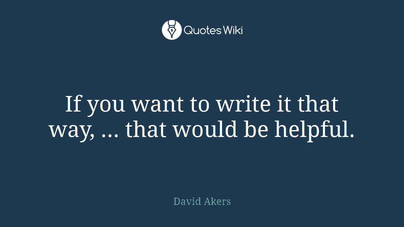 If you want to write it that way, ... that would be helpful.
