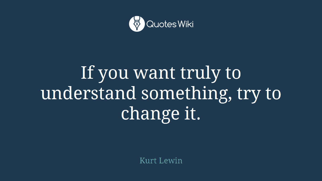 If you want truly to understand something, try to change it.