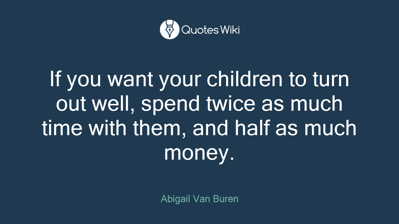 If you want your children to turn out well, spend twice as much time with them, and half as much money.