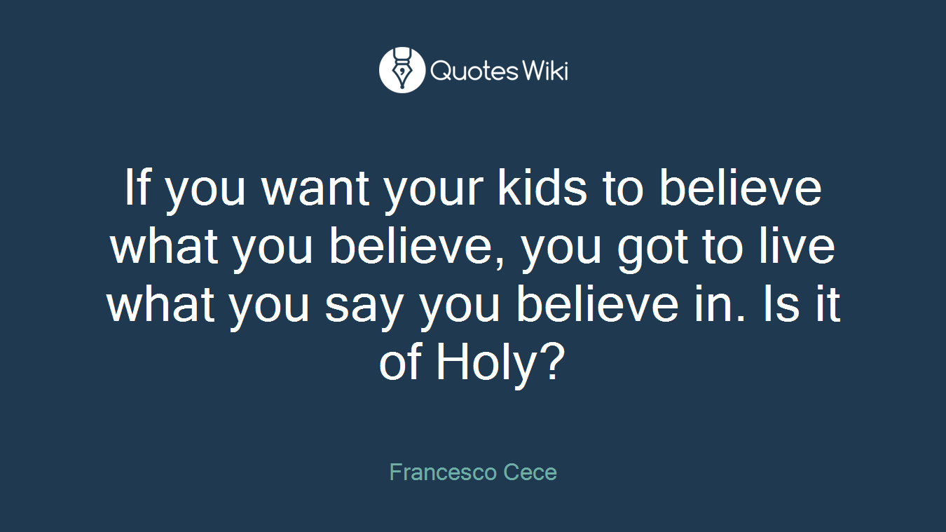 If you want your kids to believe what you believe, you got to live what you say you believe in. Is it of Holy?