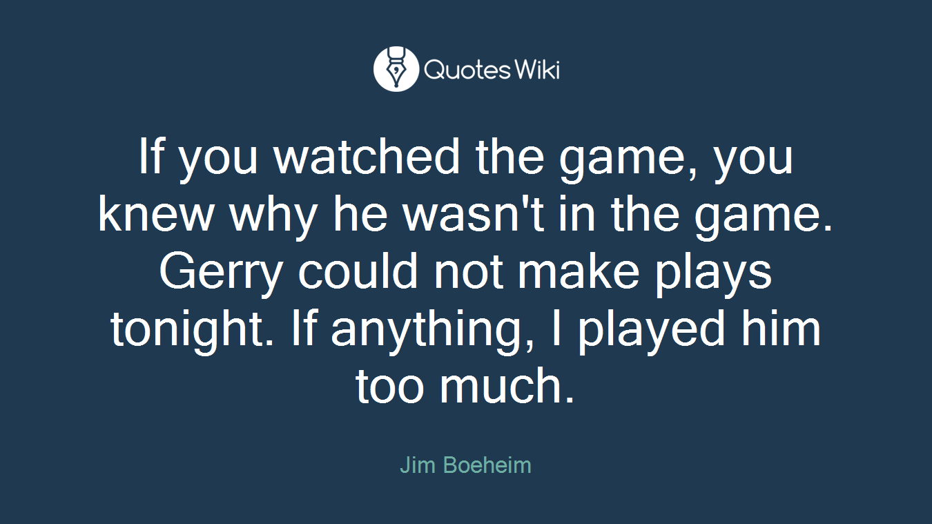 If you watched the game, you knew why he wasn't in the game. Gerry could not make plays tonight. If anything, I played him too much.