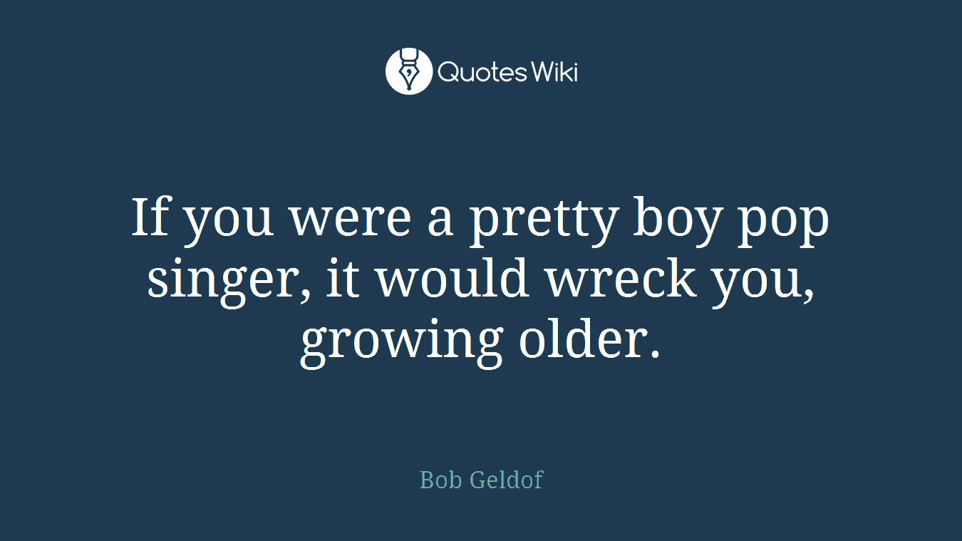If you were a pretty boy pop singer, it would wreck you, growing older.