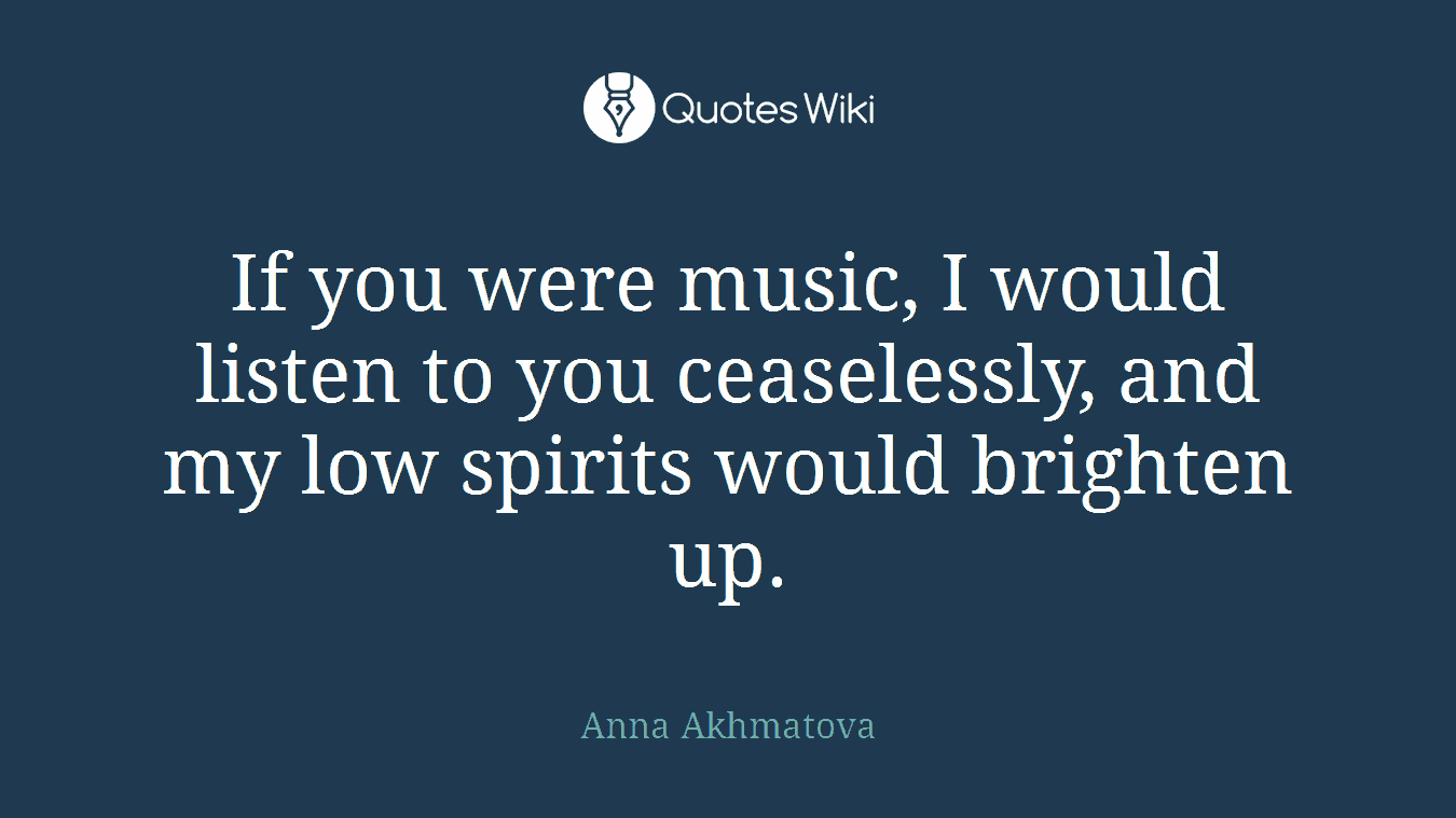 If you were music, I would listen to you ceaselessly, and my low spirits would brighten up.