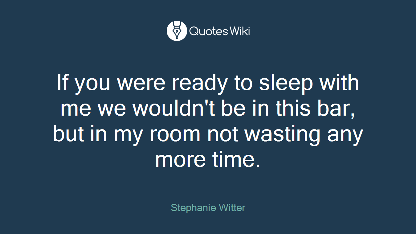 If you were ready to sleep with me we wouldn't be in this bar, but in my room not wasting any more time.