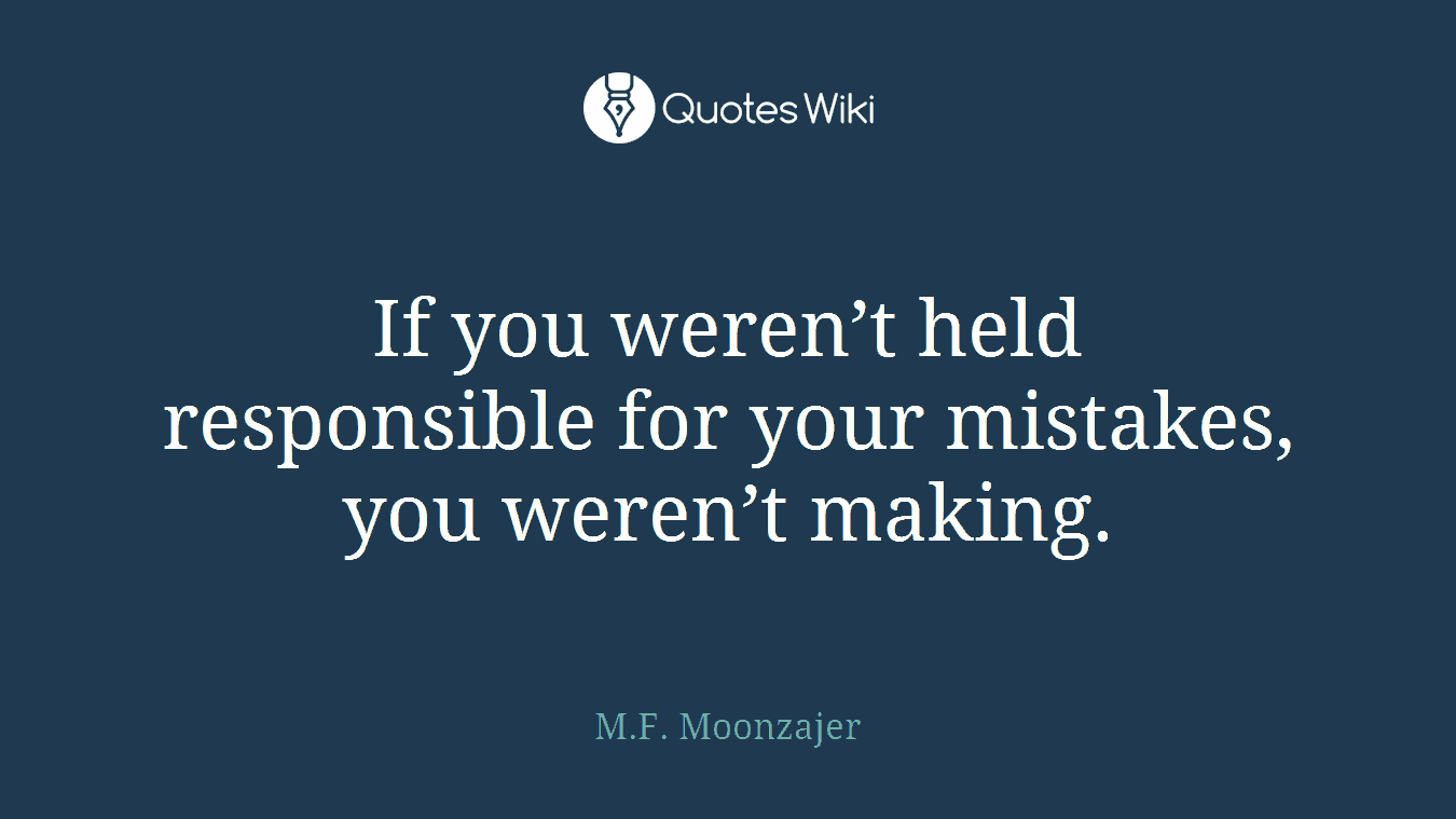 If you weren’t held responsible for your mistakes, you weren’t making.