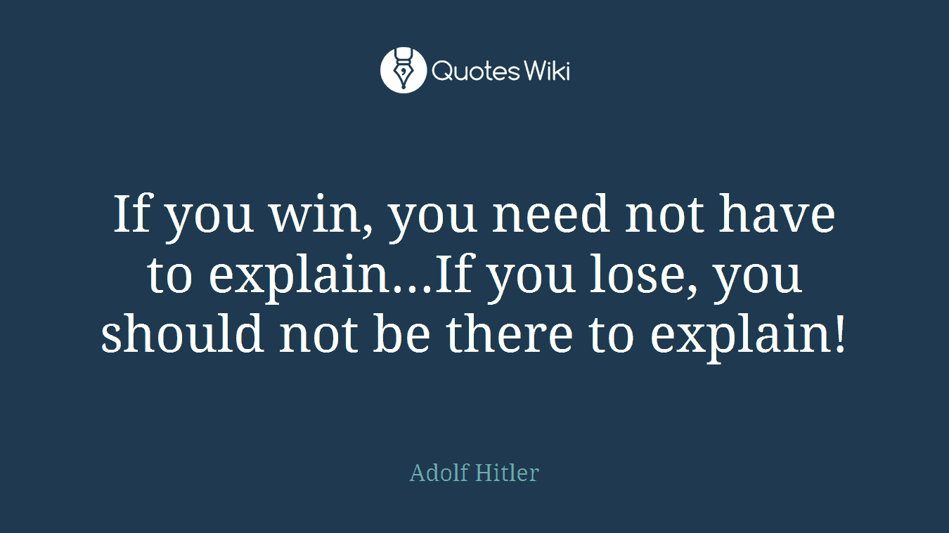If you win, you need not have to explain...If you lose, you should not be there to explain!