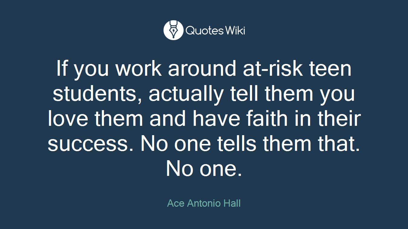 If you work around at-risk teen students, actually tell them you love them and have faith in their success. No one tells them that. No one.