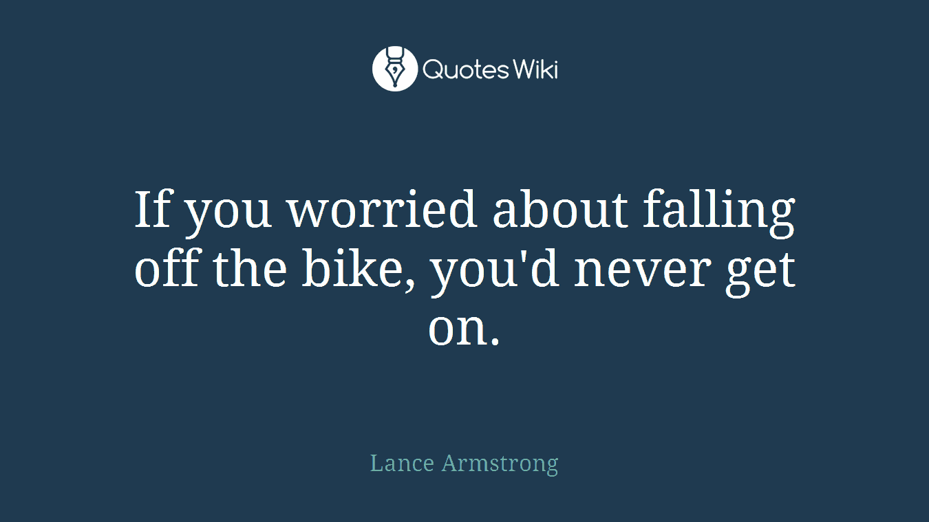 If you worried about falling off the bike, you'd never get on.