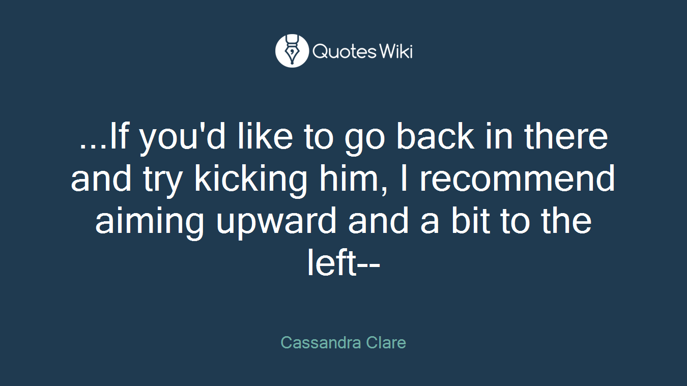 ...If you'd like to go back in there and try kicking him, I recommend aiming upward and a bit to the left--