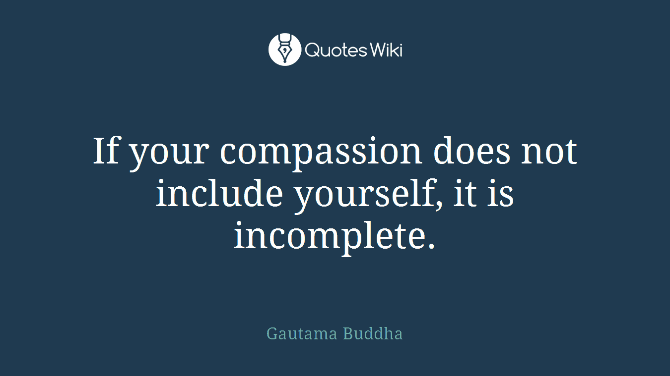 If your compassion does not include yourself, it is incomplete.