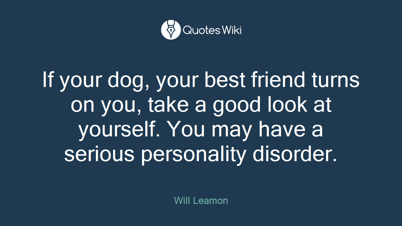 If your dog, your best friend turns on you, take a good look at yourself. You may have a serious personality disorder.