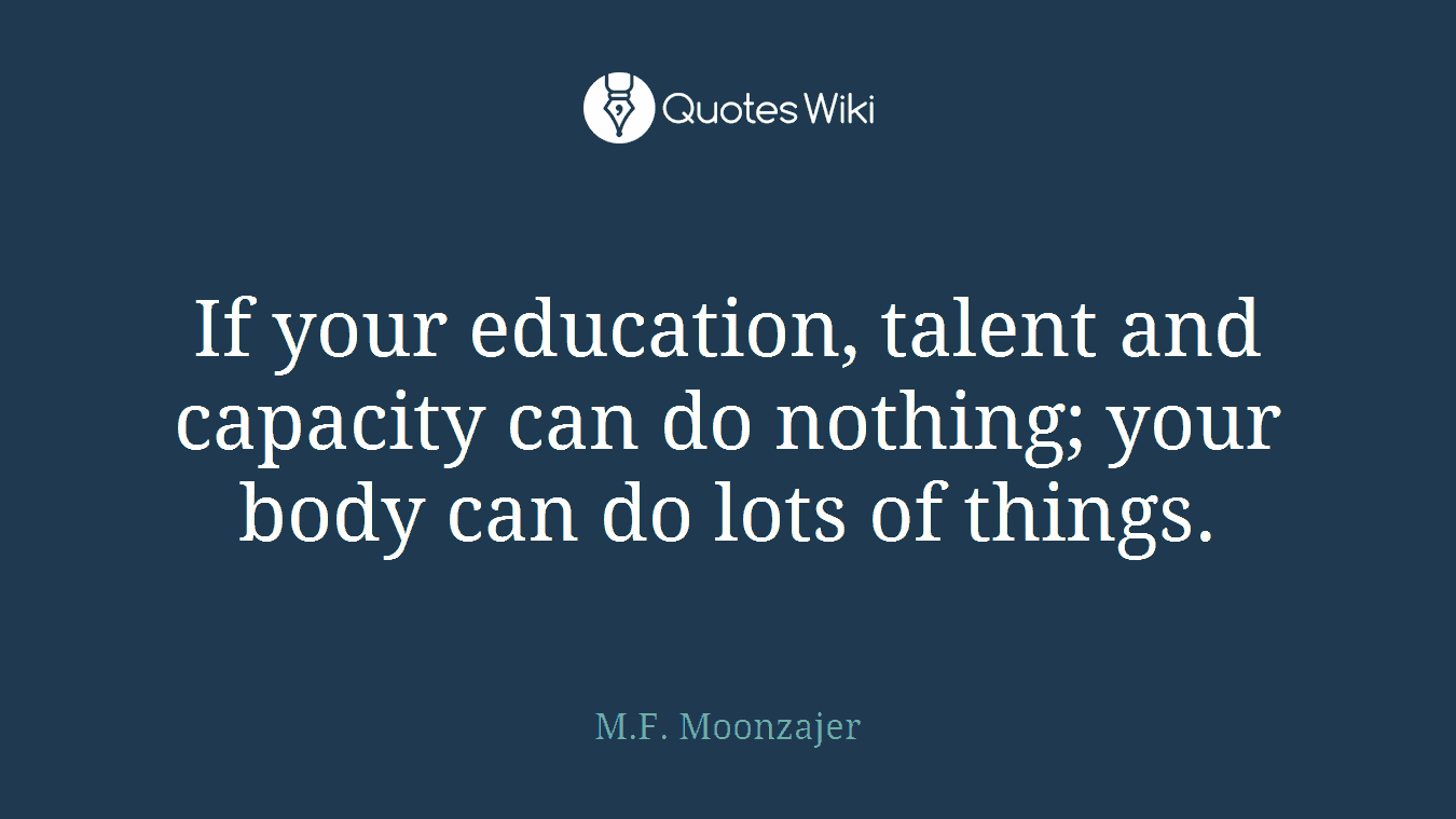 If your education, talent and capacity can do nothing; your body can do lots of things.