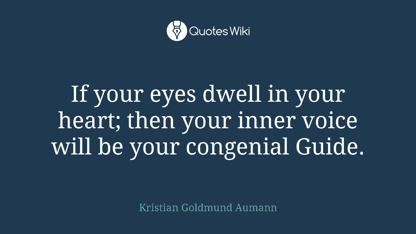 If your eyes dwell in your heart; then your inner voice will be your congenial Guide.