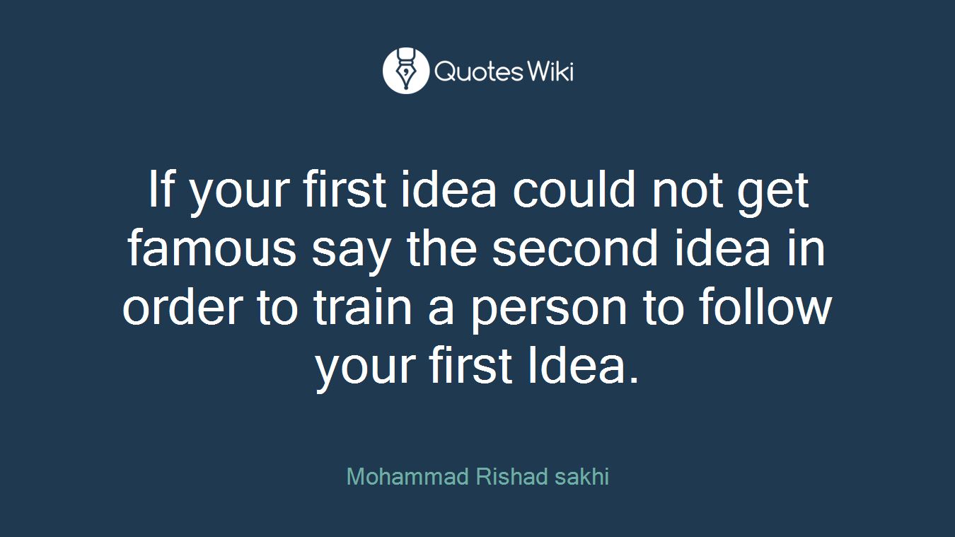 If your first idea could not get famous say the second idea in order to train a person to follow your first Idea.