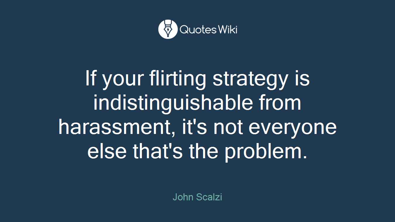 If your flirting strategy is indistinguishable from harassment, it's not everyone else that's the problem.